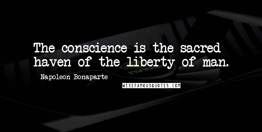 Napoleon Bonaparte Quotes: The conscience is the sacred haven of the liberty of man.