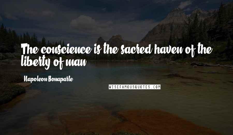 Napoleon Bonaparte Quotes: The conscience is the sacred haven of the liberty of man.