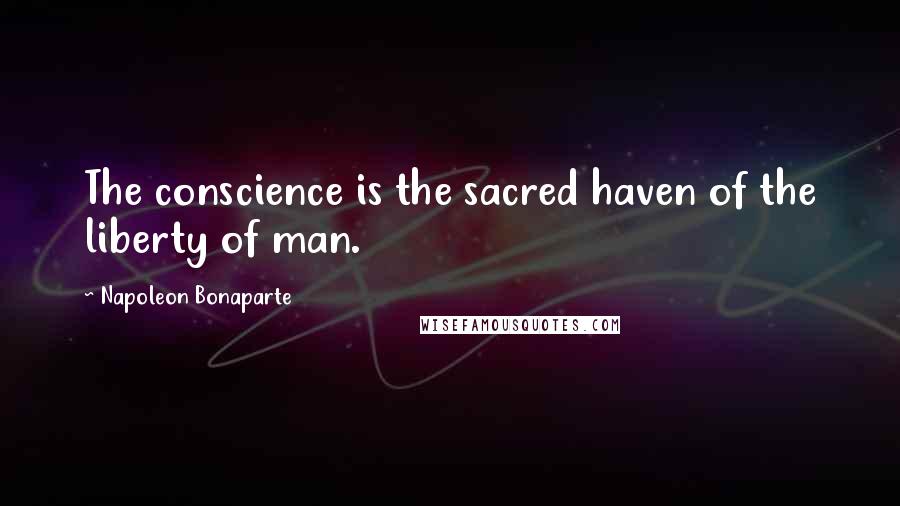 Napoleon Bonaparte Quotes: The conscience is the sacred haven of the liberty of man.