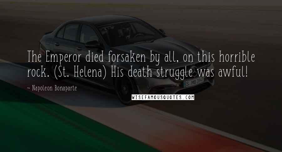 Napoleon Bonaparte Quotes: The Emperor died forsaken by all, on this horrible rock. (St. Helena) His death struggle was awful!