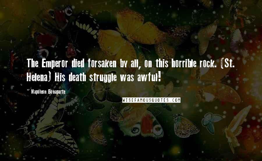 Napoleon Bonaparte Quotes: The Emperor died forsaken by all, on this horrible rock. (St. Helena) His death struggle was awful!