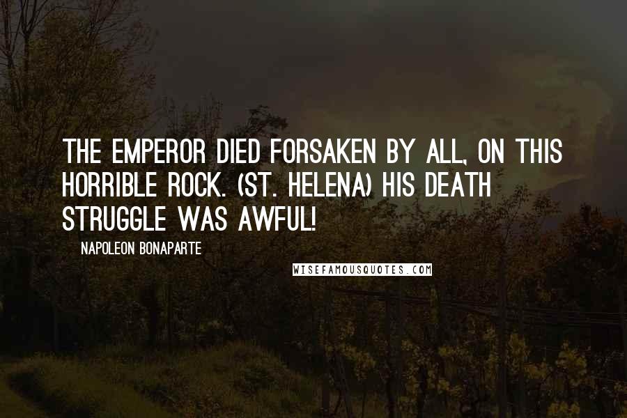 Napoleon Bonaparte Quotes: The Emperor died forsaken by all, on this horrible rock. (St. Helena) His death struggle was awful!