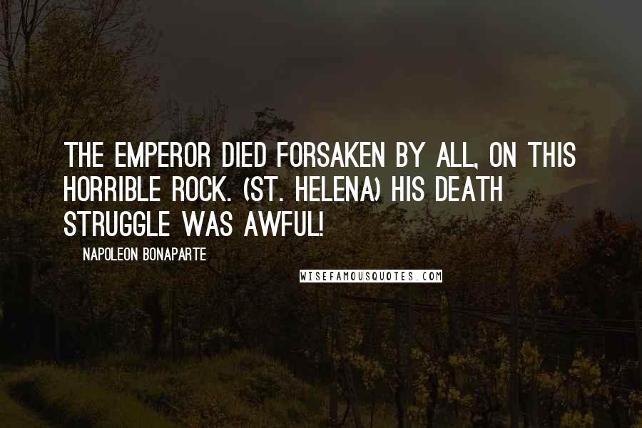 Napoleon Bonaparte Quotes: The Emperor died forsaken by all, on this horrible rock. (St. Helena) His death struggle was awful!