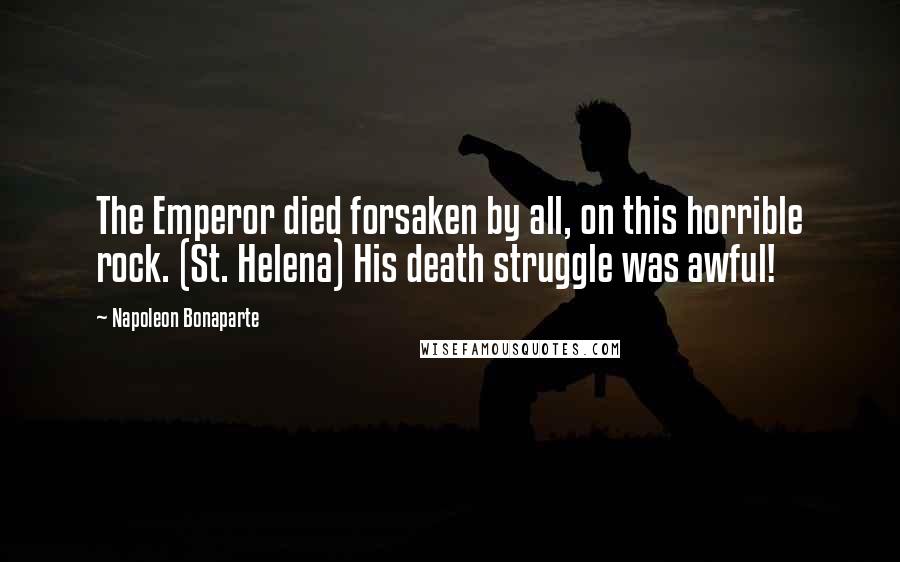 Napoleon Bonaparte Quotes: The Emperor died forsaken by all, on this horrible rock. (St. Helena) His death struggle was awful!