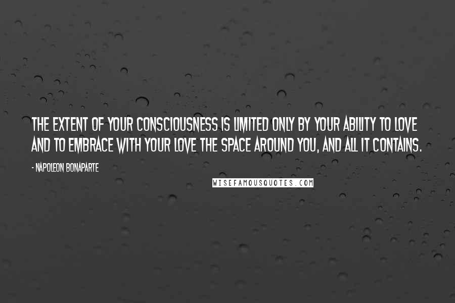 Napoleon Bonaparte Quotes: The extent of your consciousness is limited only by your ability to love and to embrace with your love the space around you, and all it contains.