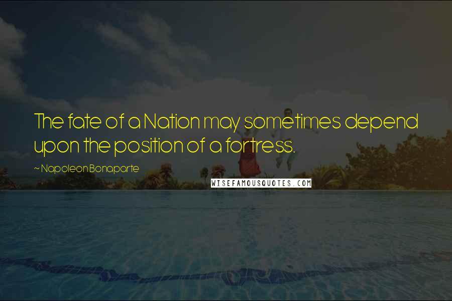 Napoleon Bonaparte Quotes: The fate of a Nation may sometimes depend upon the position of a fortress.