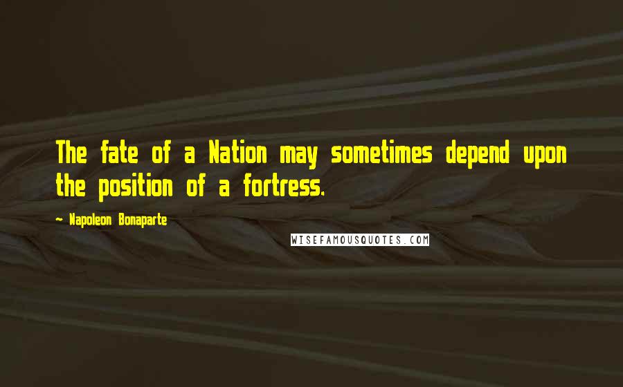 Napoleon Bonaparte Quotes: The fate of a Nation may sometimes depend upon the position of a fortress.