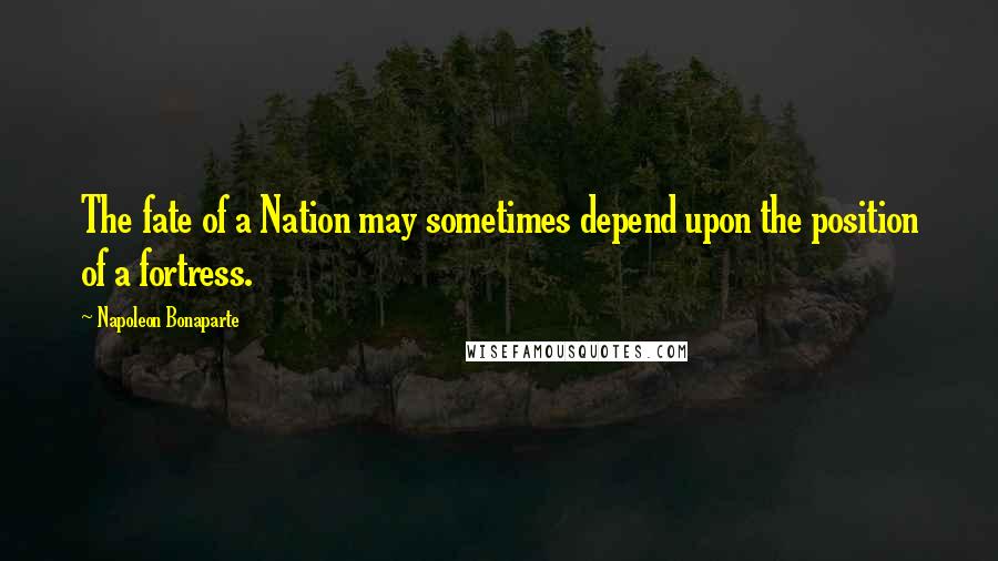 Napoleon Bonaparte Quotes: The fate of a Nation may sometimes depend upon the position of a fortress.