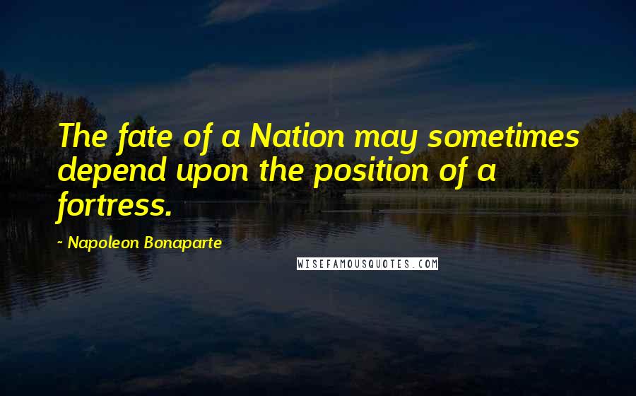 Napoleon Bonaparte Quotes: The fate of a Nation may sometimes depend upon the position of a fortress.