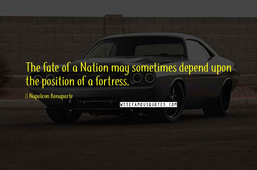 Napoleon Bonaparte Quotes: The fate of a Nation may sometimes depend upon the position of a fortress.