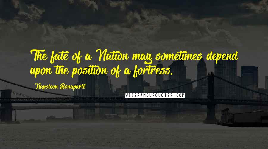 Napoleon Bonaparte Quotes: The fate of a Nation may sometimes depend upon the position of a fortress.