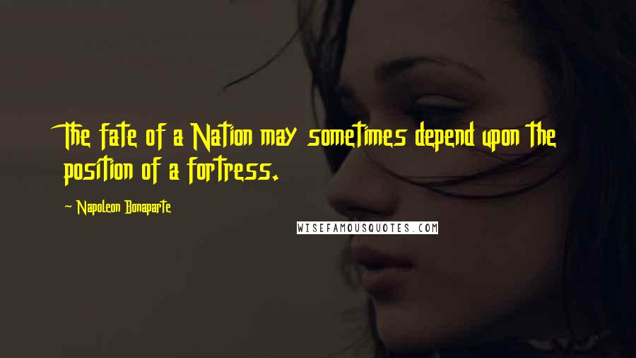 Napoleon Bonaparte Quotes: The fate of a Nation may sometimes depend upon the position of a fortress.