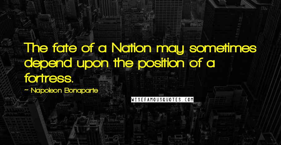 Napoleon Bonaparte Quotes: The fate of a Nation may sometimes depend upon the position of a fortress.