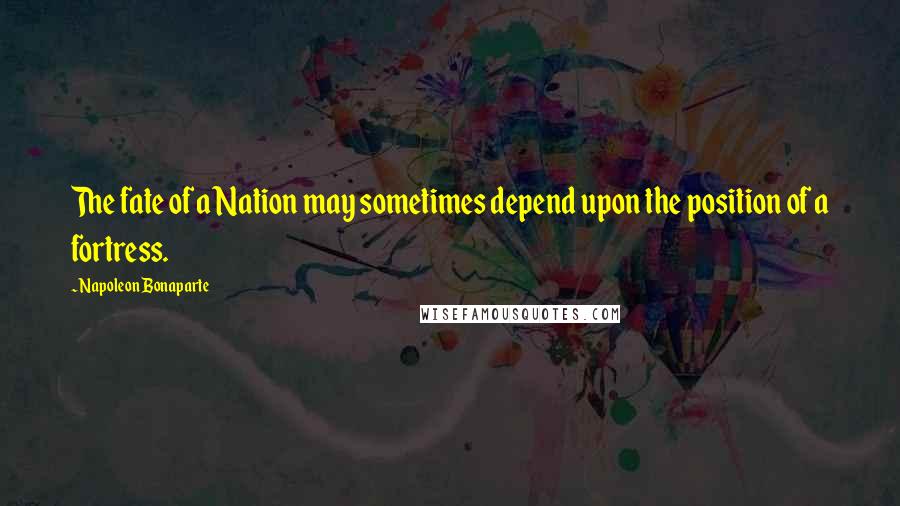 Napoleon Bonaparte Quotes: The fate of a Nation may sometimes depend upon the position of a fortress.