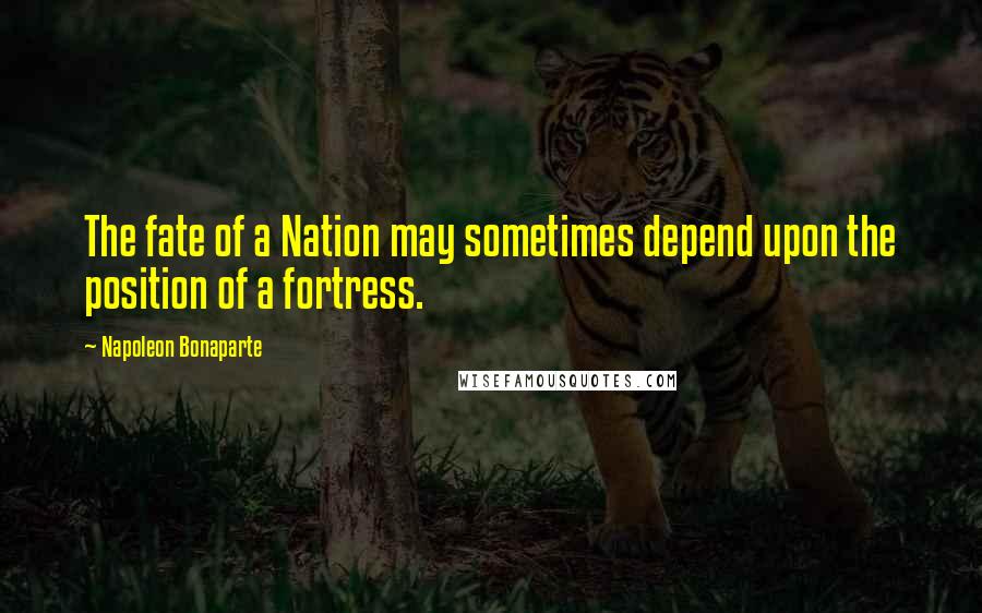 Napoleon Bonaparte Quotes: The fate of a Nation may sometimes depend upon the position of a fortress.