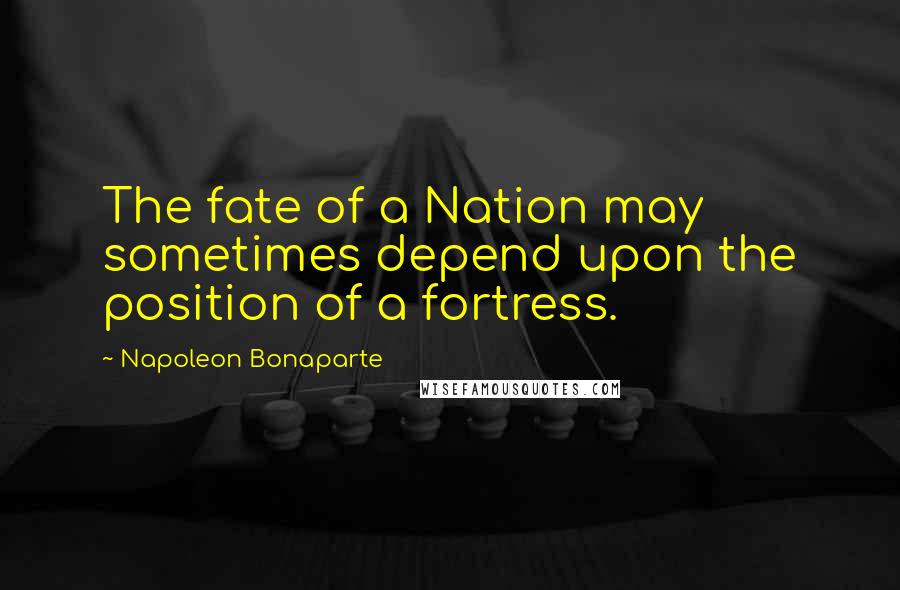 Napoleon Bonaparte Quotes: The fate of a Nation may sometimes depend upon the position of a fortress.