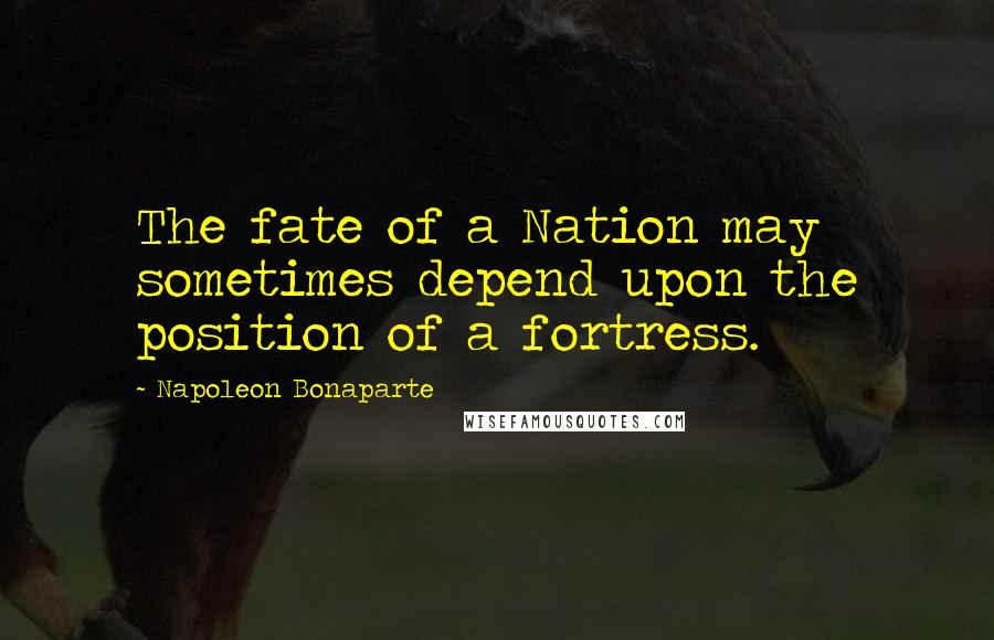 Napoleon Bonaparte Quotes: The fate of a Nation may sometimes depend upon the position of a fortress.