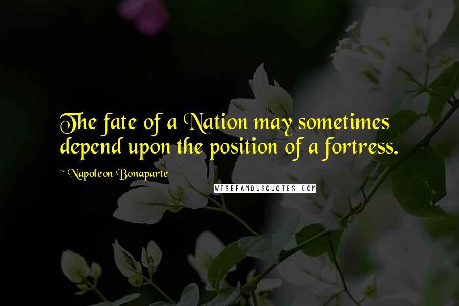 Napoleon Bonaparte Quotes: The fate of a Nation may sometimes depend upon the position of a fortress.