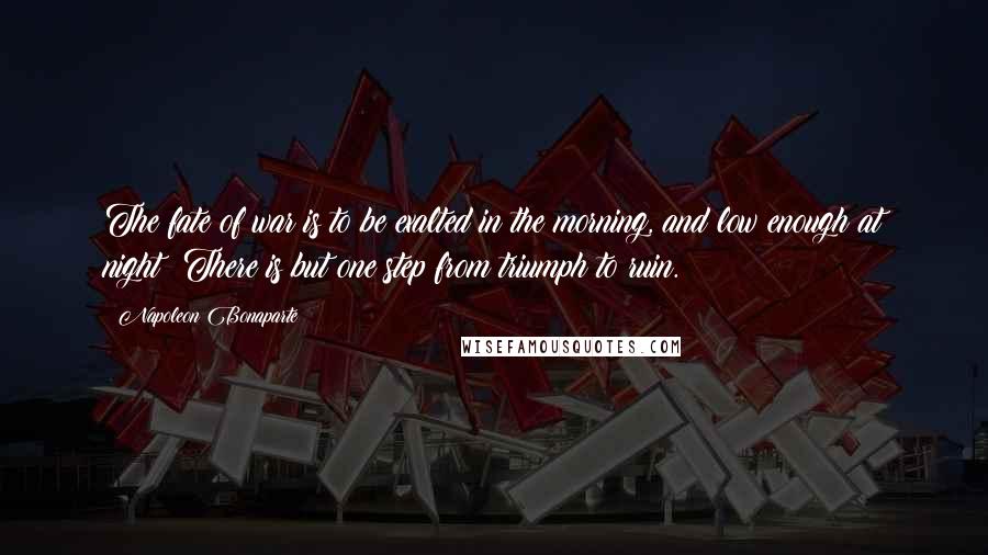 Napoleon Bonaparte Quotes: The fate of war is to be exalted in the morning, and low enough at night! There is but one step from triumph to ruin.