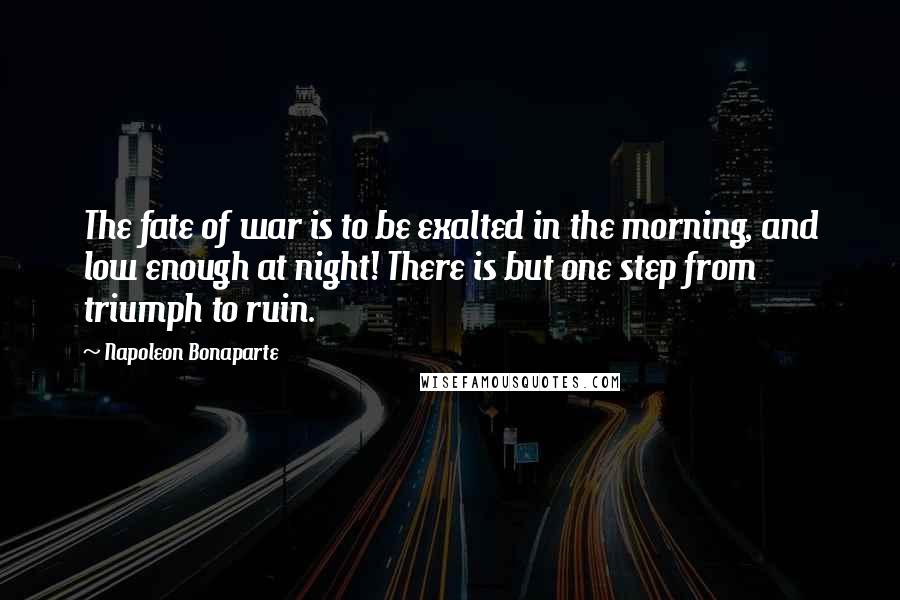 Napoleon Bonaparte Quotes: The fate of war is to be exalted in the morning, and low enough at night! There is but one step from triumph to ruin.