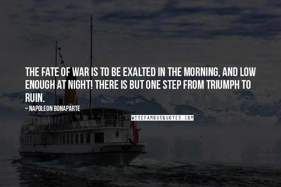 Napoleon Bonaparte Quotes: The fate of war is to be exalted in the morning, and low enough at night! There is but one step from triumph to ruin.