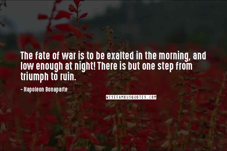 Napoleon Bonaparte Quotes: The fate of war is to be exalted in the morning, and low enough at night! There is but one step from triumph to ruin.