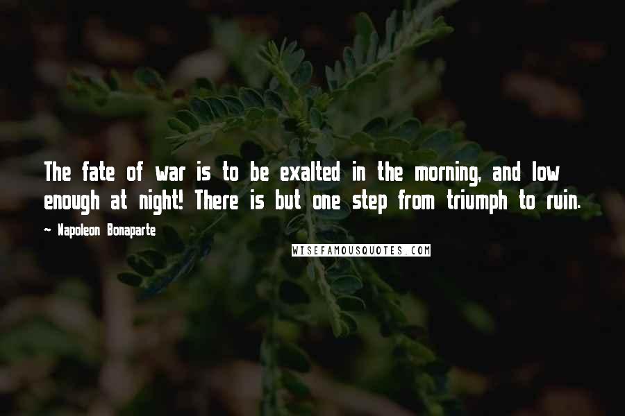 Napoleon Bonaparte Quotes: The fate of war is to be exalted in the morning, and low enough at night! There is but one step from triumph to ruin.