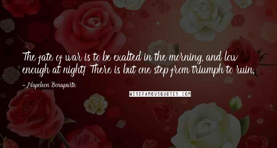 Napoleon Bonaparte Quotes: The fate of war is to be exalted in the morning, and low enough at night! There is but one step from triumph to ruin.