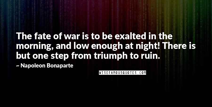 Napoleon Bonaparte Quotes: The fate of war is to be exalted in the morning, and low enough at night! There is but one step from triumph to ruin.
