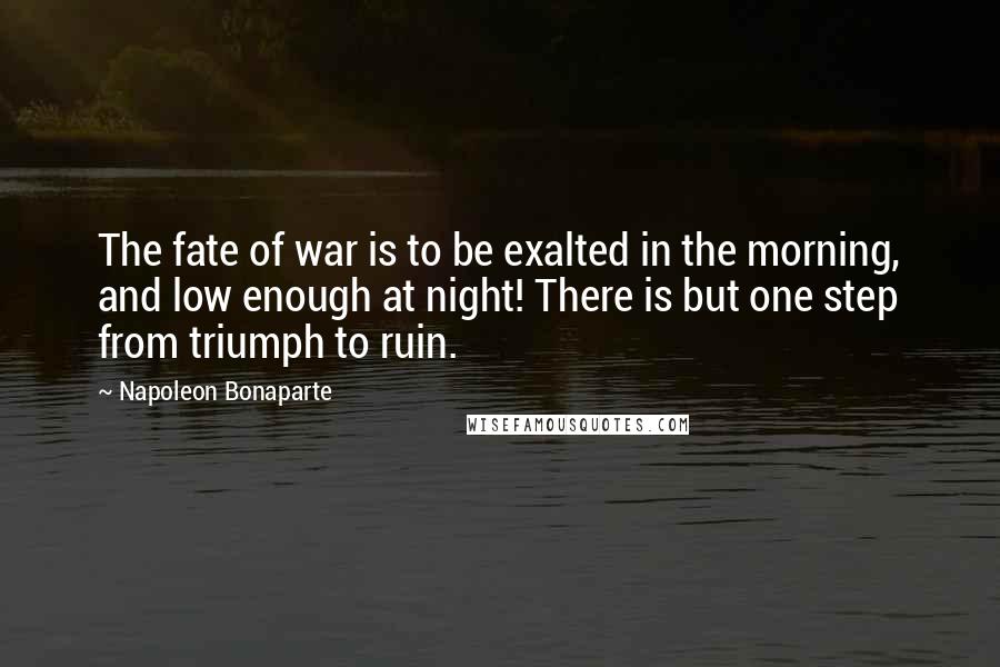 Napoleon Bonaparte Quotes: The fate of war is to be exalted in the morning, and low enough at night! There is but one step from triumph to ruin.