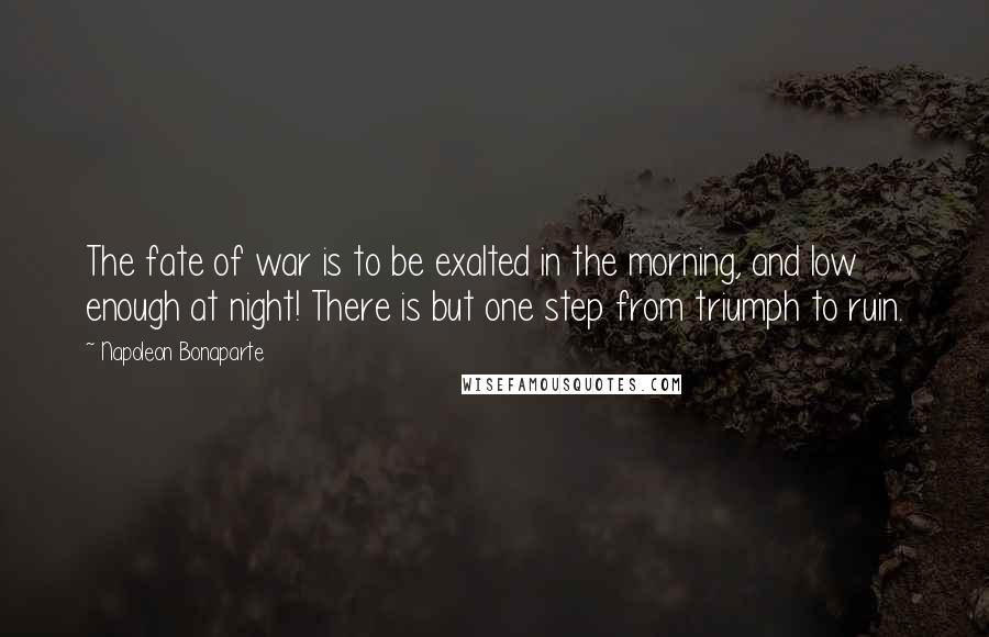 Napoleon Bonaparte Quotes: The fate of war is to be exalted in the morning, and low enough at night! There is but one step from triumph to ruin.