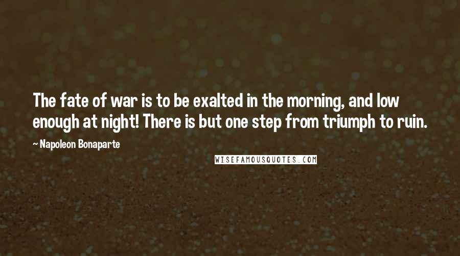 Napoleon Bonaparte Quotes: The fate of war is to be exalted in the morning, and low enough at night! There is but one step from triumph to ruin.