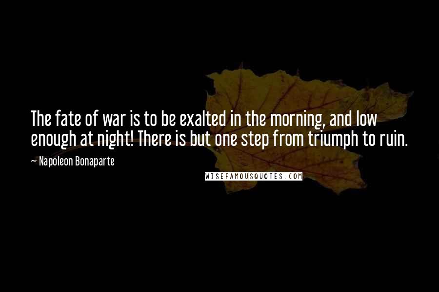 Napoleon Bonaparte Quotes: The fate of war is to be exalted in the morning, and low enough at night! There is but one step from triumph to ruin.