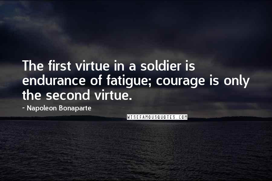 Napoleon Bonaparte Quotes: The first virtue in a soldier is endurance of fatigue; courage is only the second virtue.