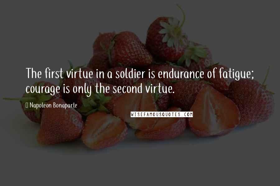 Napoleon Bonaparte Quotes: The first virtue in a soldier is endurance of fatigue; courage is only the second virtue.