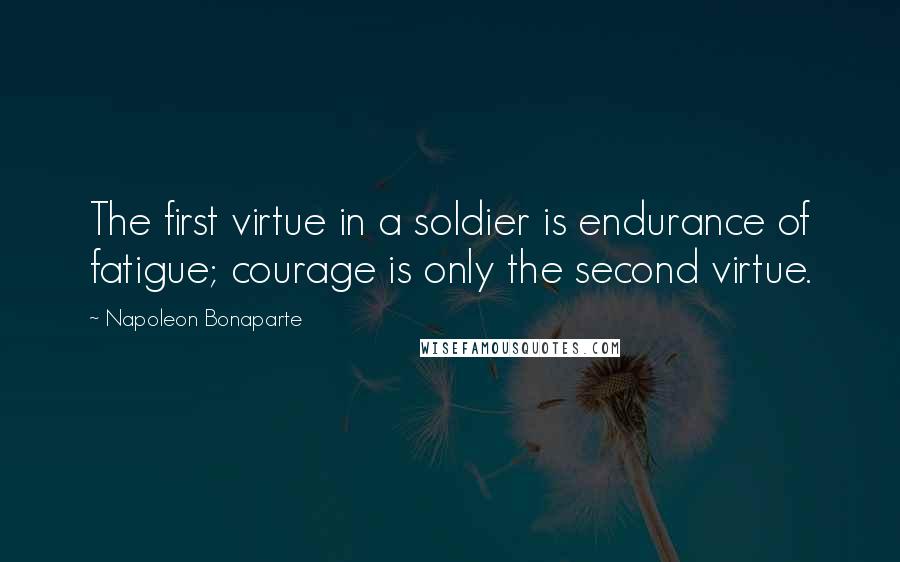 Napoleon Bonaparte Quotes: The first virtue in a soldier is endurance of fatigue; courage is only the second virtue.