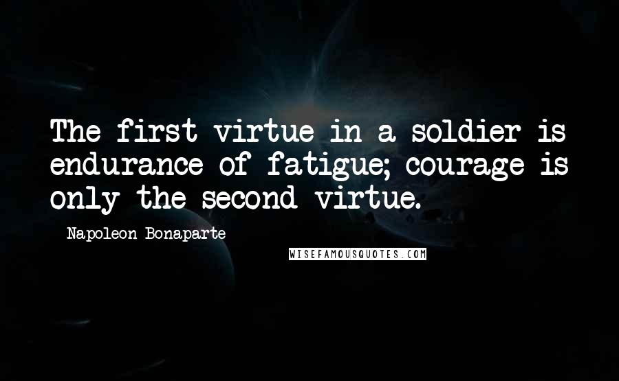 Napoleon Bonaparte Quotes: The first virtue in a soldier is endurance of fatigue; courage is only the second virtue.