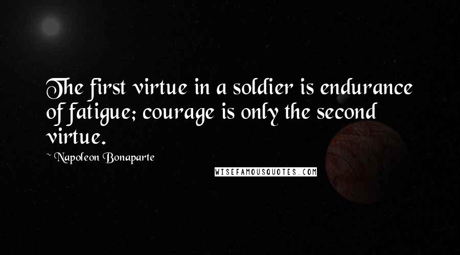 Napoleon Bonaparte Quotes: The first virtue in a soldier is endurance of fatigue; courage is only the second virtue.