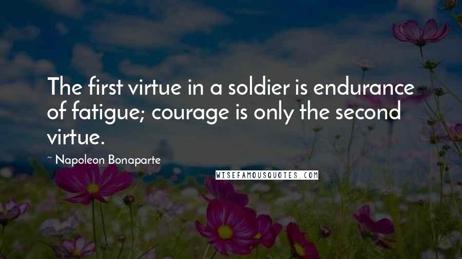 Napoleon Bonaparte Quotes: The first virtue in a soldier is endurance of fatigue; courage is only the second virtue.