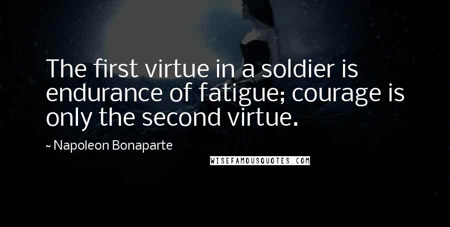 Napoleon Bonaparte Quotes: The first virtue in a soldier is endurance of fatigue; courage is only the second virtue.