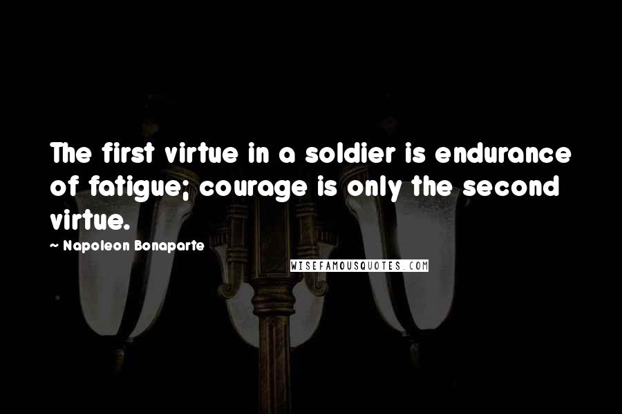 Napoleon Bonaparte Quotes: The first virtue in a soldier is endurance of fatigue; courage is only the second virtue.