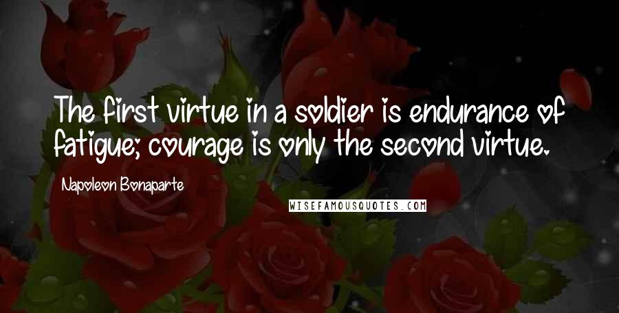 Napoleon Bonaparte Quotes: The first virtue in a soldier is endurance of fatigue; courage is only the second virtue.