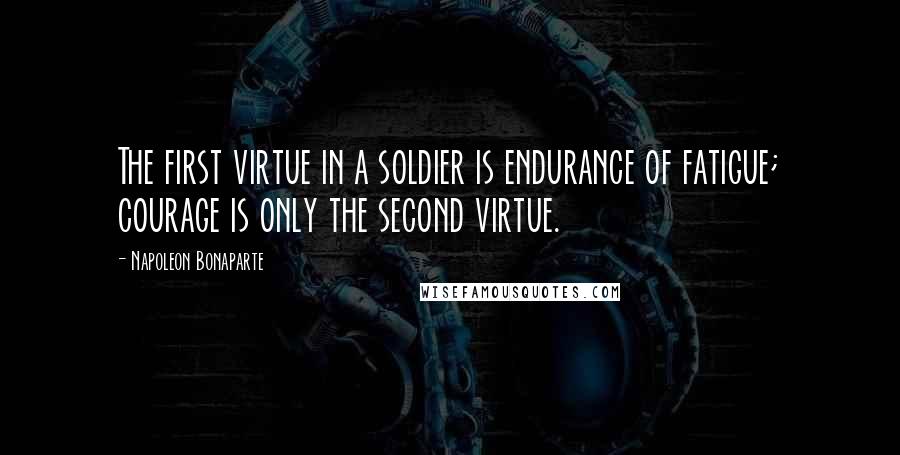 Napoleon Bonaparte Quotes: The first virtue in a soldier is endurance of fatigue; courage is only the second virtue.