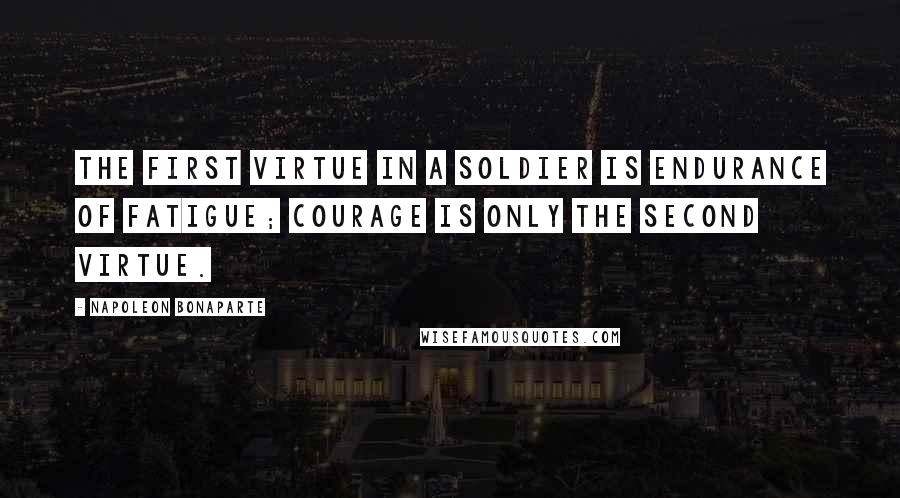 Napoleon Bonaparte Quotes: The first virtue in a soldier is endurance of fatigue; courage is only the second virtue.