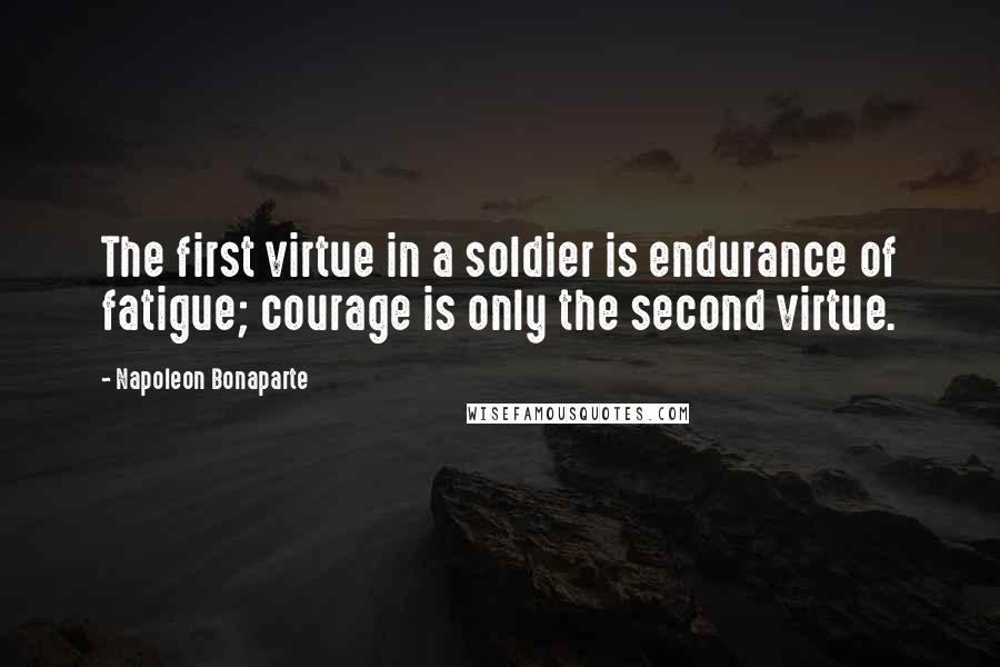 Napoleon Bonaparte Quotes: The first virtue in a soldier is endurance of fatigue; courage is only the second virtue.