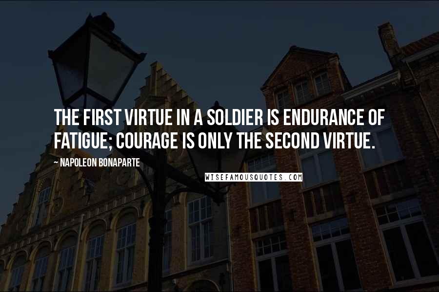 Napoleon Bonaparte Quotes: The first virtue in a soldier is endurance of fatigue; courage is only the second virtue.