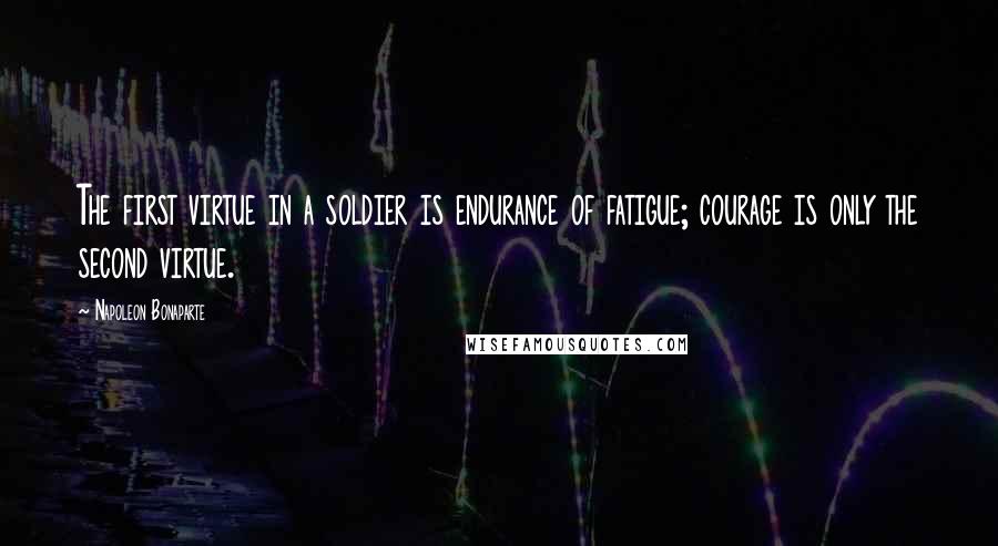 Napoleon Bonaparte Quotes: The first virtue in a soldier is endurance of fatigue; courage is only the second virtue.