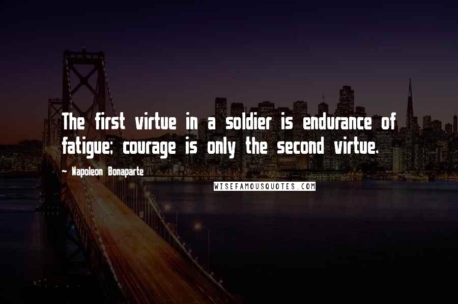 Napoleon Bonaparte Quotes: The first virtue in a soldier is endurance of fatigue; courage is only the second virtue.