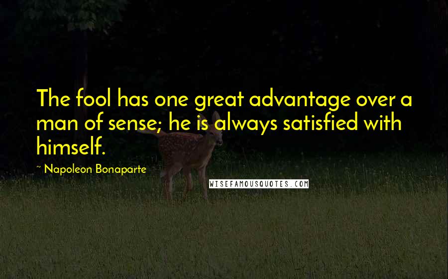 Napoleon Bonaparte Quotes: The fool has one great advantage over a man of sense; he is always satisfied with himself.