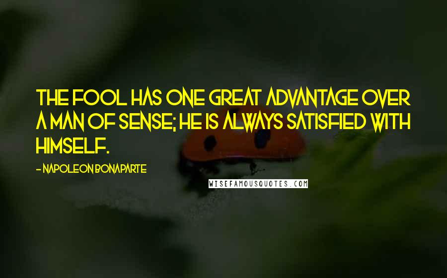 Napoleon Bonaparte Quotes: The fool has one great advantage over a man of sense; he is always satisfied with himself.